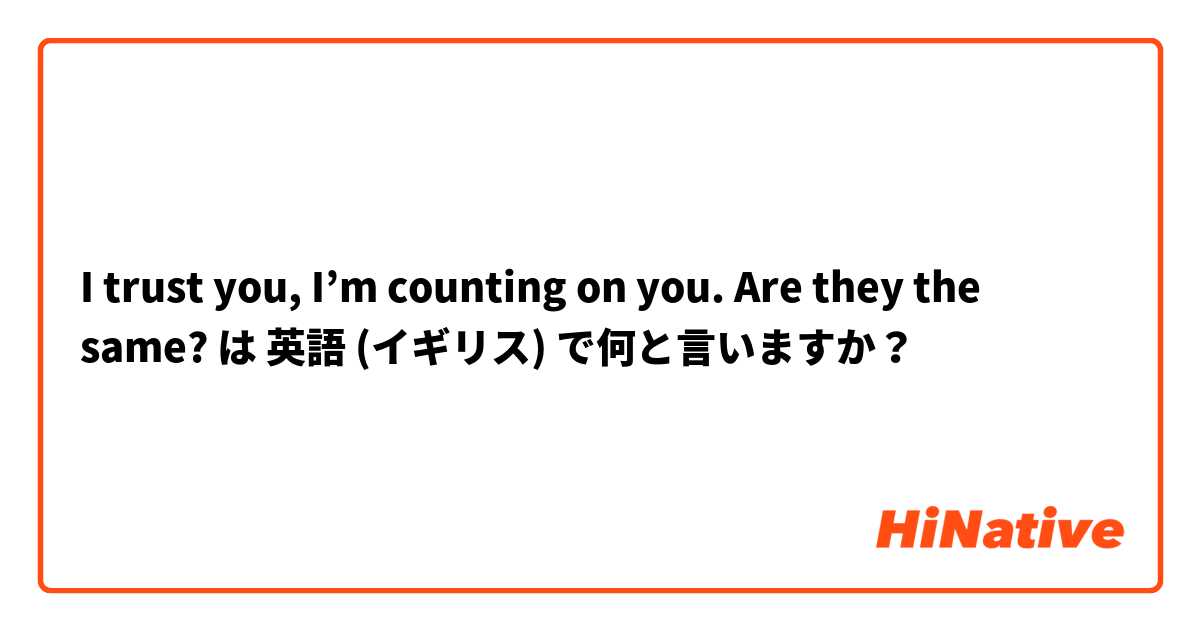 I trust you, I’m counting on you. 👈🏻 Are they the same? は 英語 (イギリス) で何と言いますか？