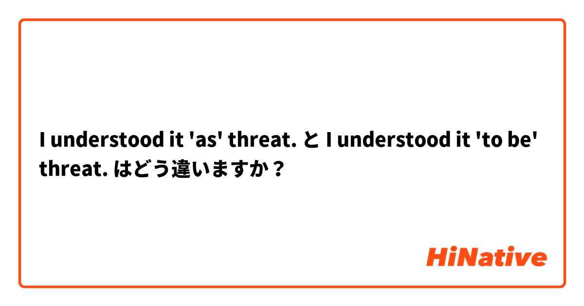 I understood it 'as' threat. と I understood it 'to be' threat. はどう違いますか？