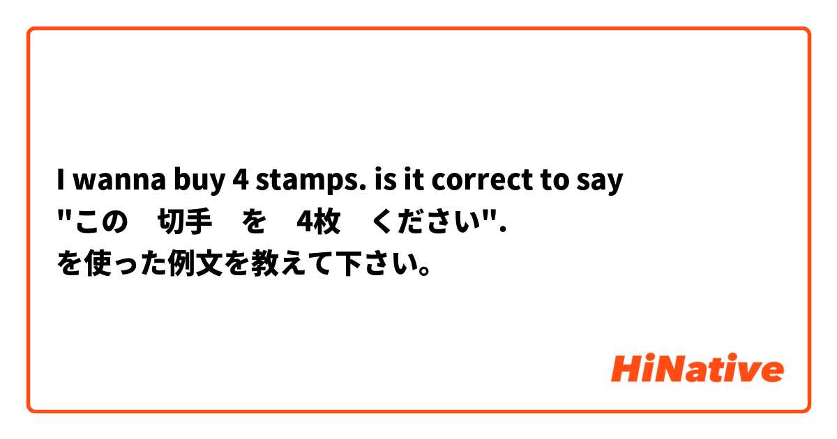 I wanna buy 4 stamps. is it correct to say

"この　切手　を　4枚　ください". を使った例文を教えて下さい。
