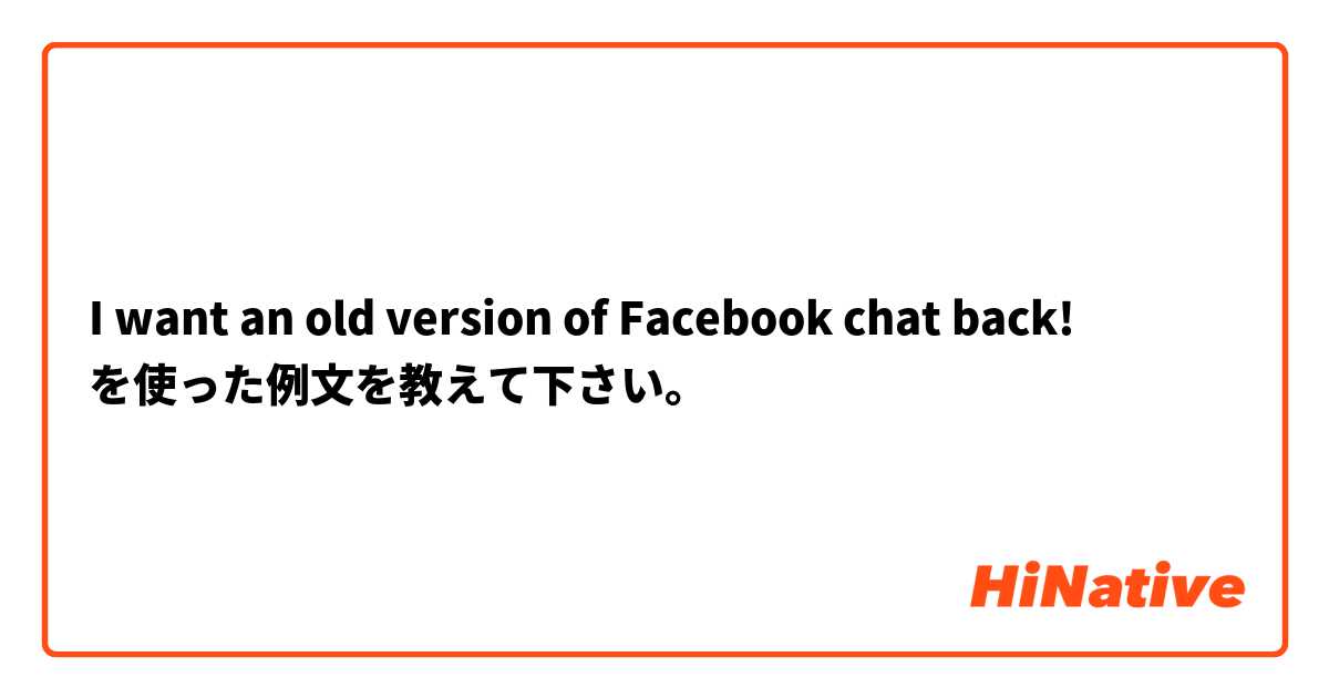I want an old version of Facebook chat back! を使った例文を教えて下さい。