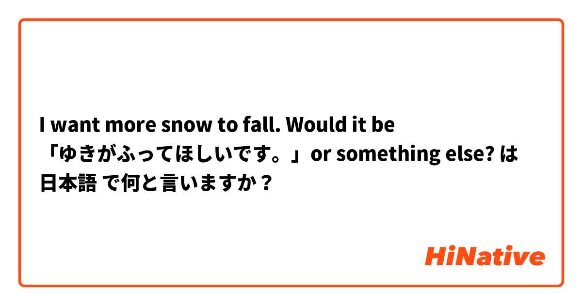 I want more snow to fall. Would it be 「ゆきがふってほしいです。」or something else? は 日本語 で何と言いますか？