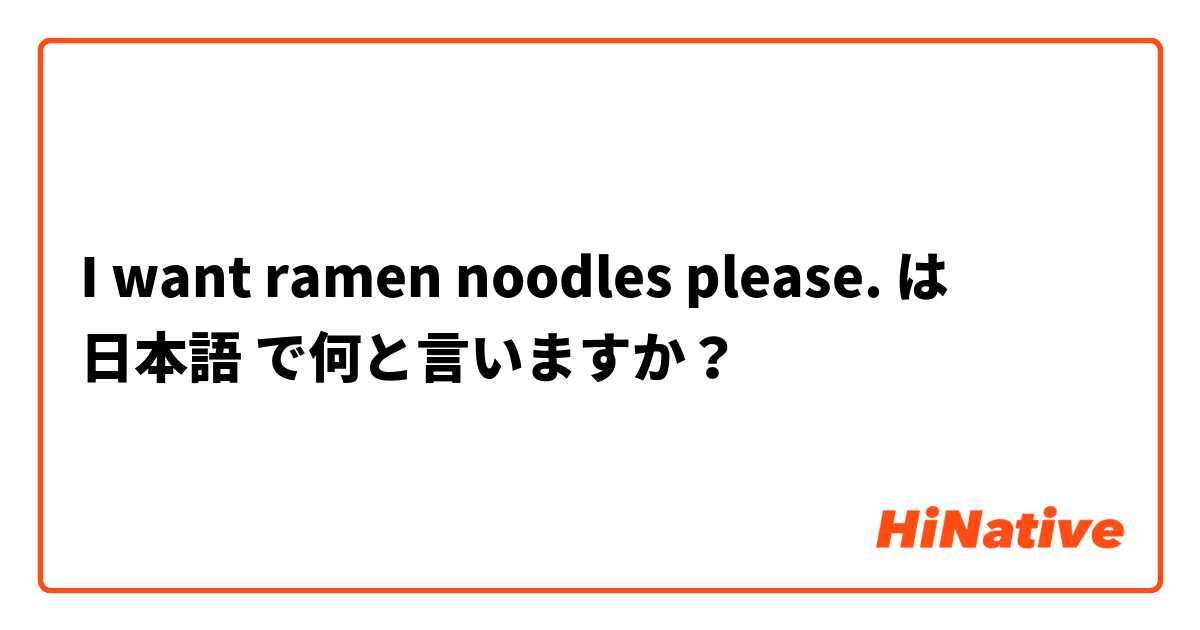 I want ramen noodles please. は 日本語 で何と言いますか？