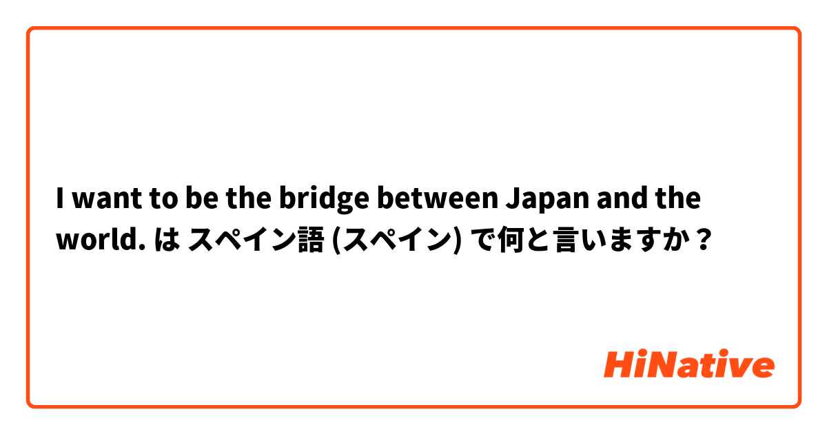 I want to be the bridge between Japan and the world. は スペイン語 (スペイン) で何と言いますか？