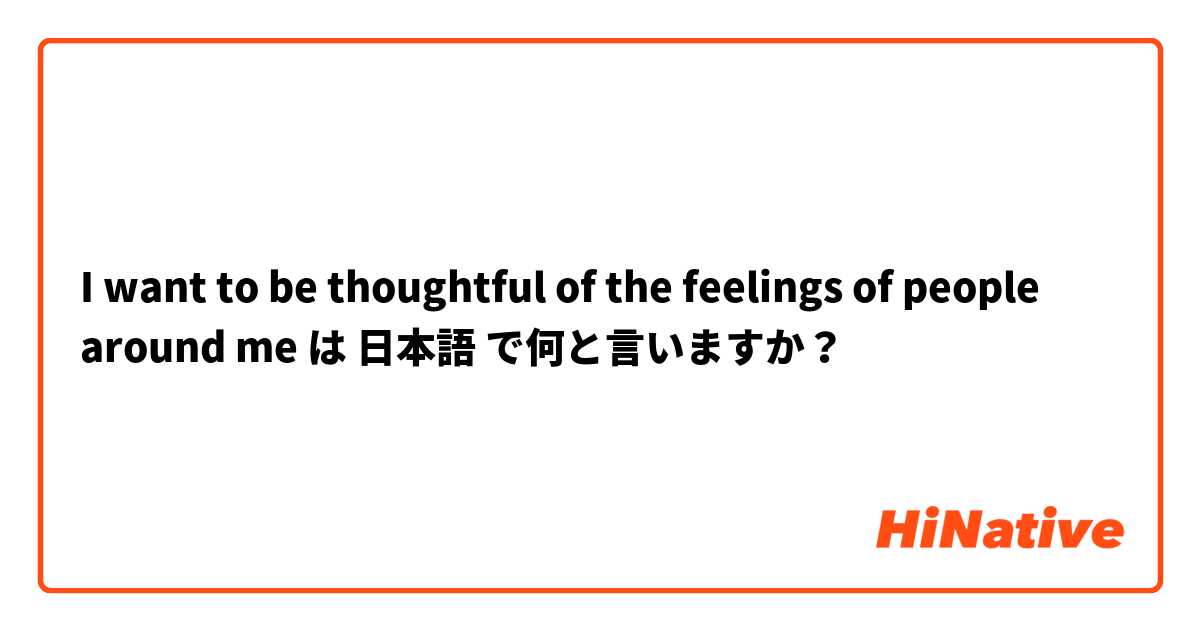 I want to be thoughtful of the feelings of people around me  は 日本語 で何と言いますか？