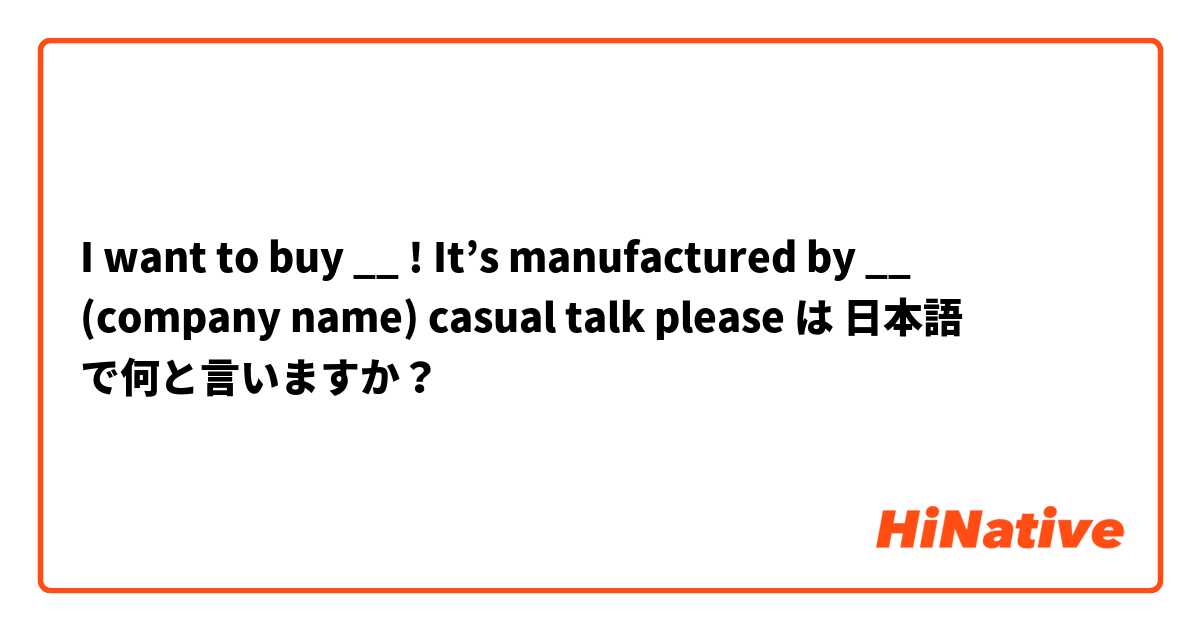I want to buy __ ! It’s manufactured by __ (company name) casual talk please は 日本語 で何と言いますか？