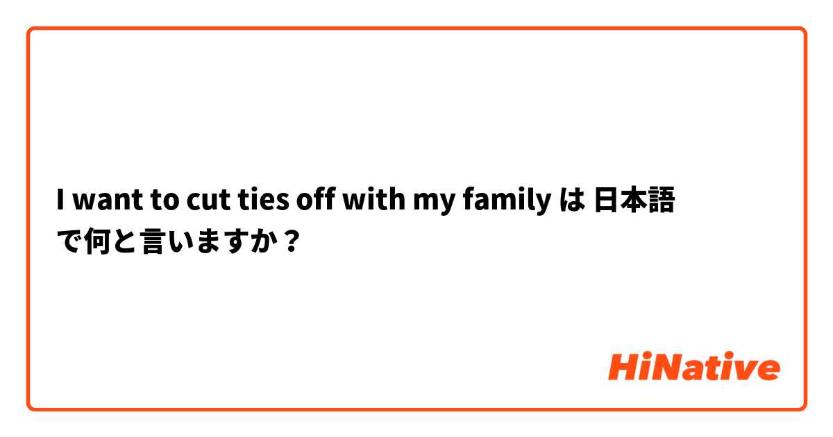I want to cut ties off with my family は 日本語 で何と言いますか？