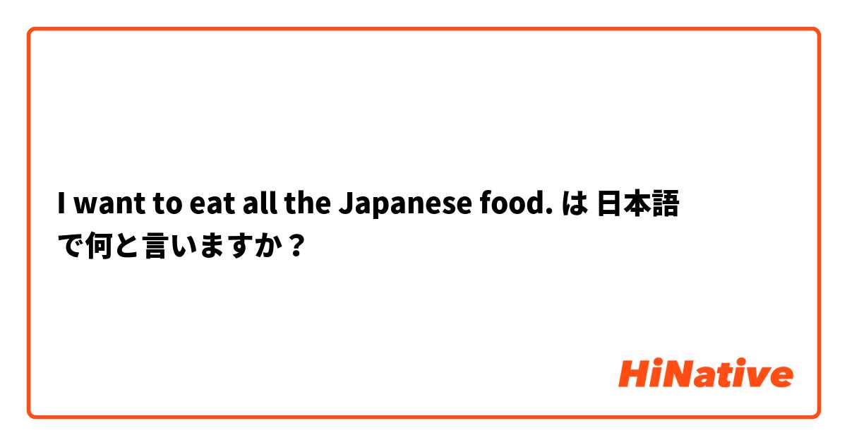 I want to eat all the Japanese food. は 日本語 で何と言いますか？