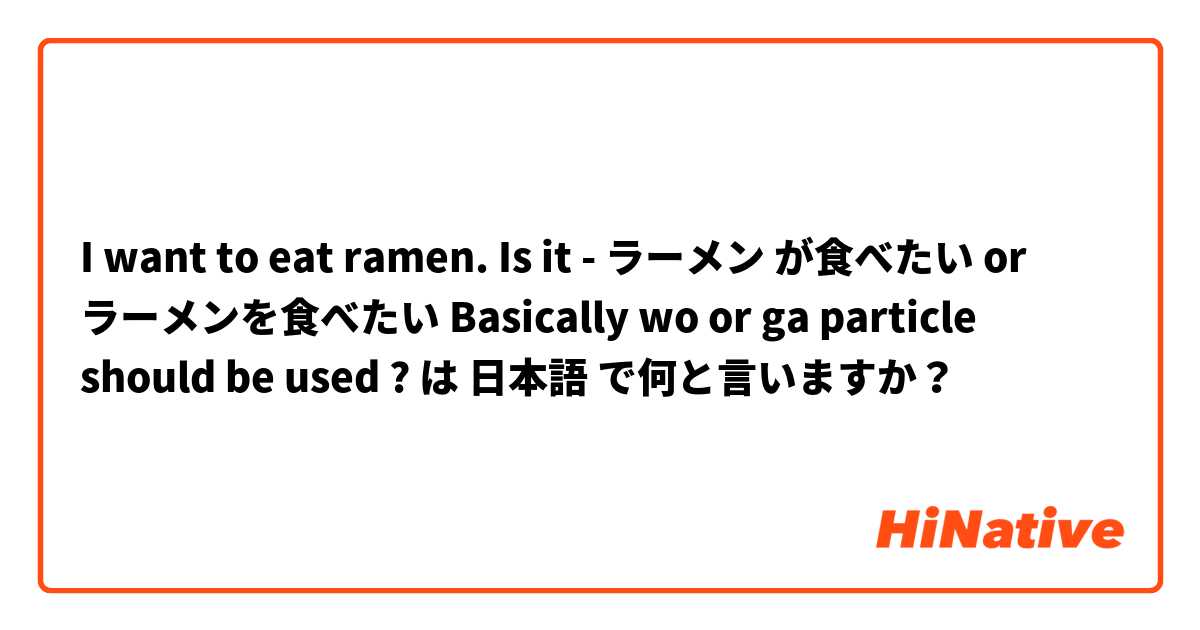 I want to eat ramen. 
Is it - ラーメン が食べたい or ラーメンを食べたい
 Basically wo or ga particle should be used ? は 日本語 で何と言いますか？
