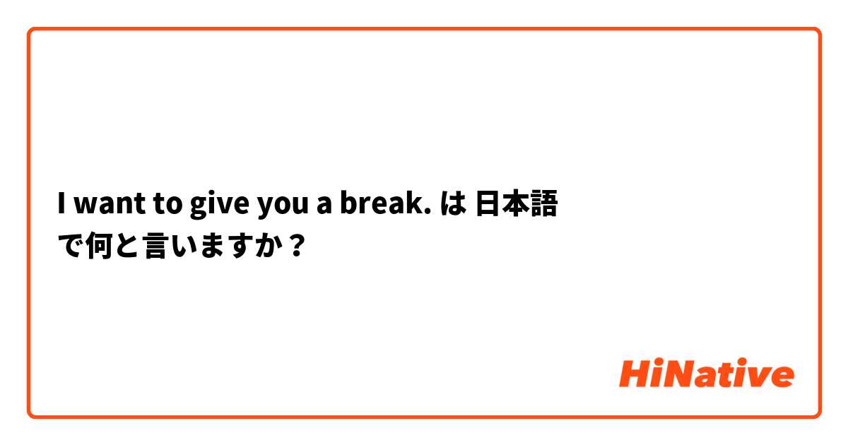 I want to give you a break. は 日本語 で何と言いますか？