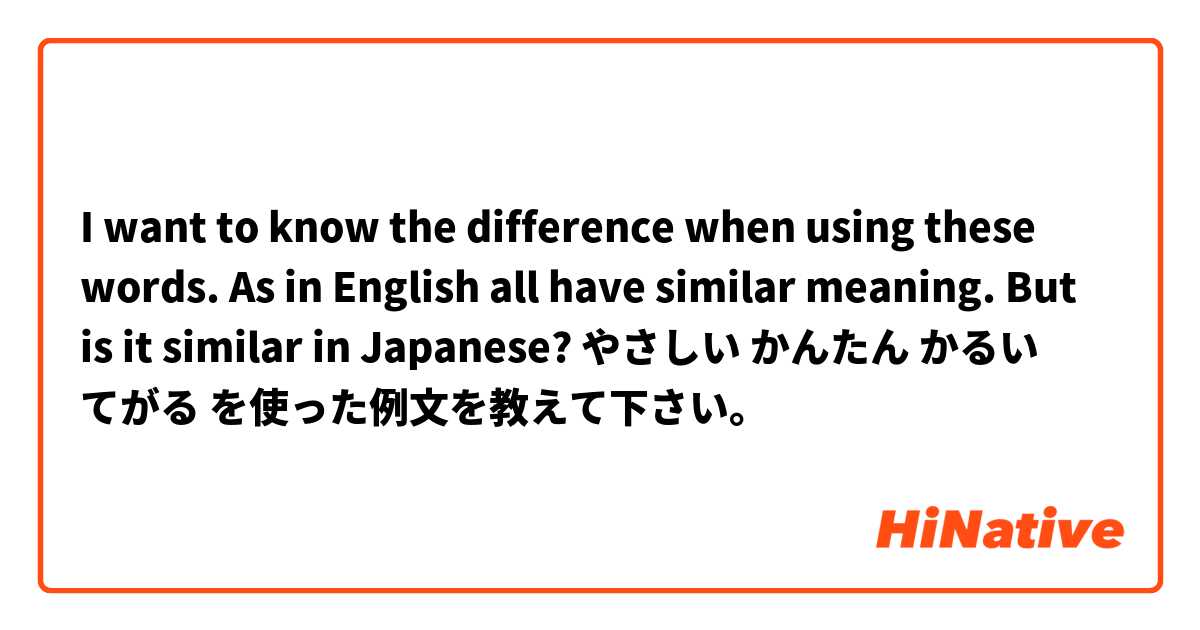 I want to know the difference when using these words. As in English all have similar meaning. But is it similar in Japanese?
やさしい
かんたん
かるい
てがる を使った例文を教えて下さい。