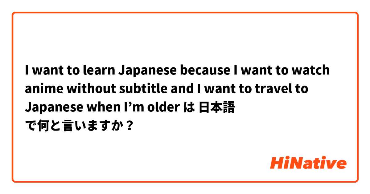 I want to learn Japanese because I want to watch anime without subtitle and I want to travel to Japanese when I’m older 
 は 日本語 で何と言いますか？