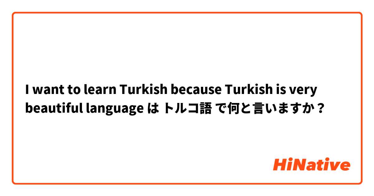 I want to learn Turkish because Turkish is very beautiful language は トルコ語 で何と言いますか？
