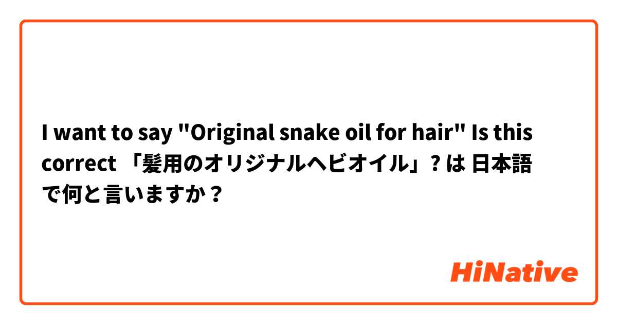 I want to say "Original snake oil for hair"
Is this correct 
「髪用のオリジナルヘビオイル」?
 は 日本語 で何と言いますか？
