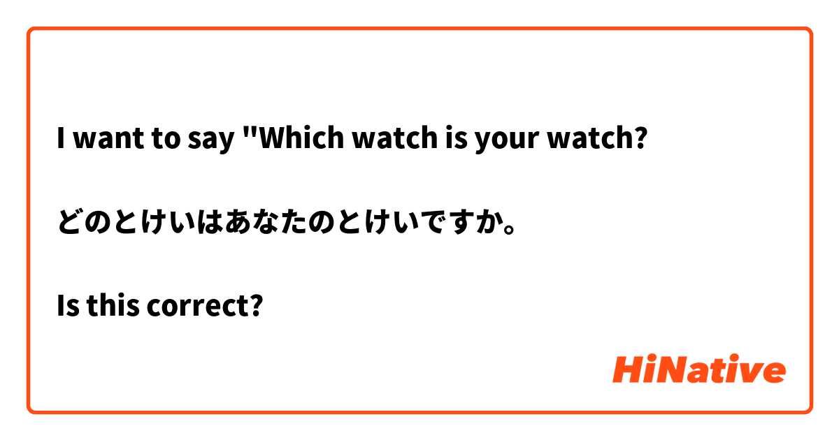 I want to say "Which watch is your watch?

どのとけいはあなたのとけいですか。

Is this correct?