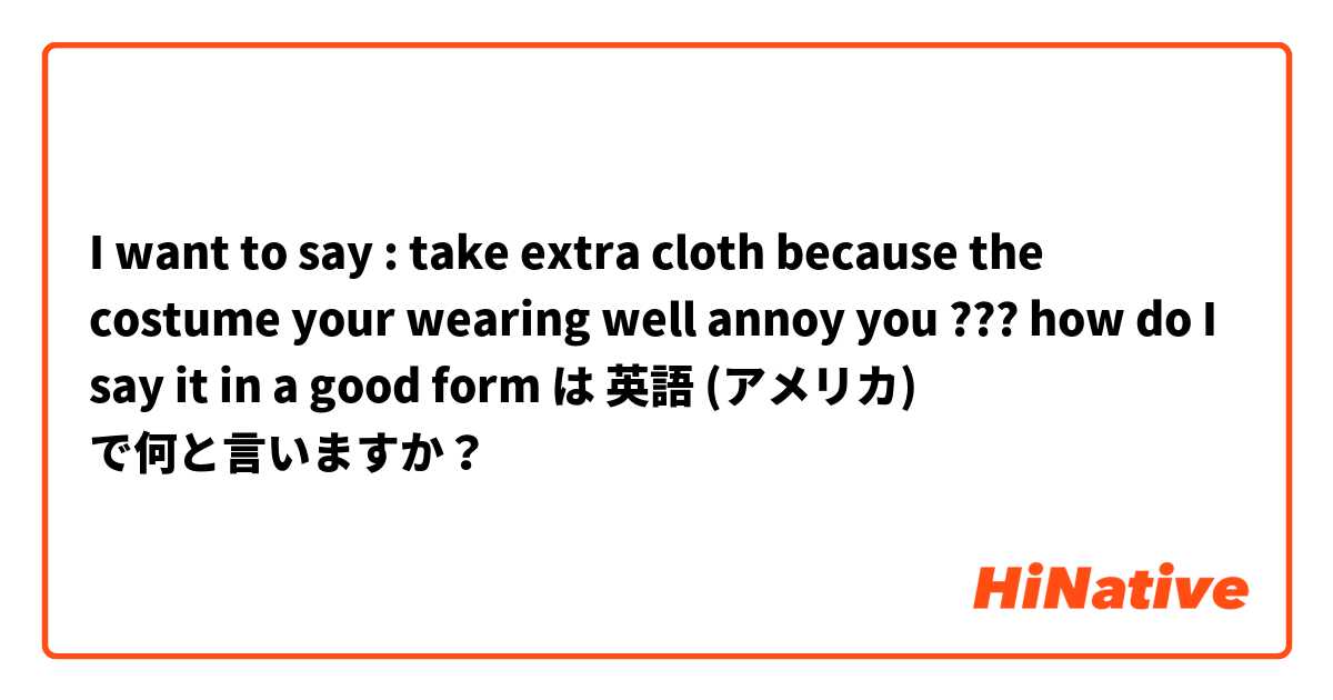 I want to say : take extra cloth because the costume your wearing well annoy you ??? how do I say it in a good form   は 英語 (アメリカ) で何と言いますか？