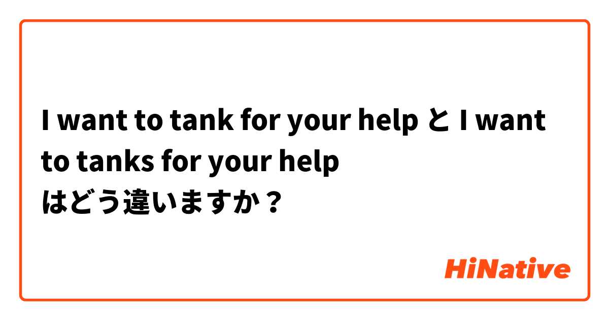 I want to tank for your help と I want to tanks for your help はどう違いますか？