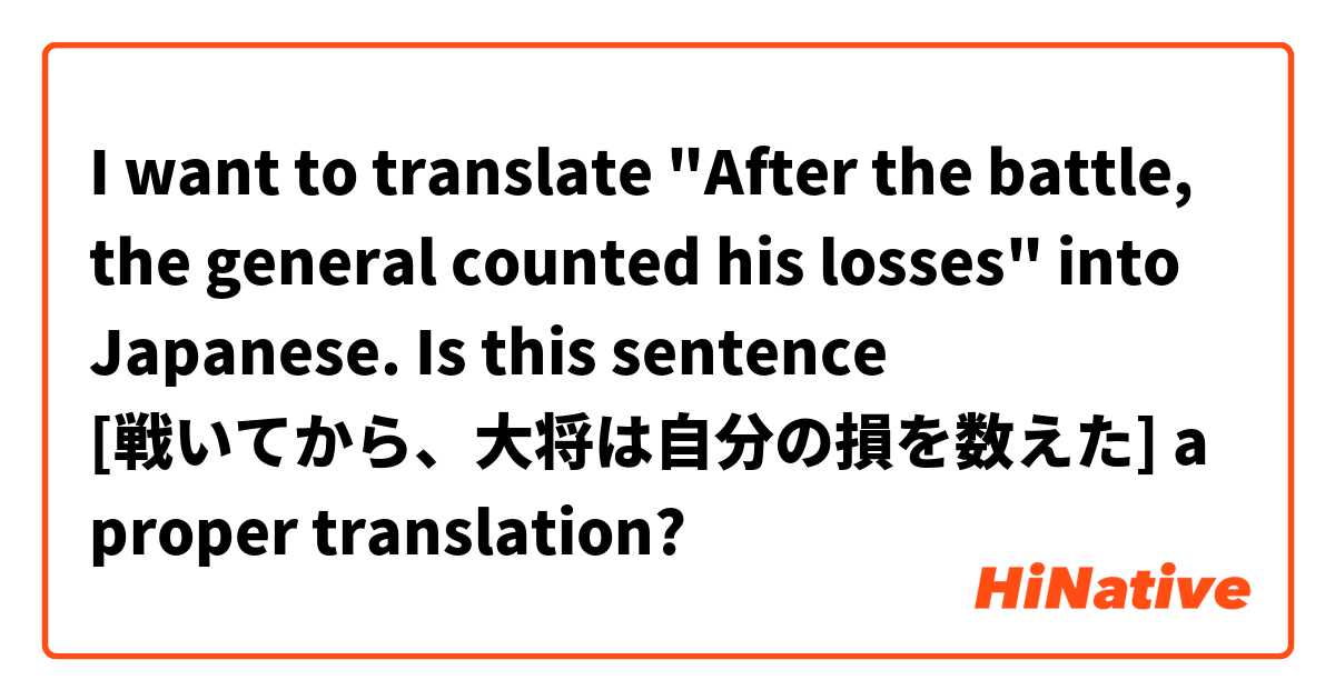 I want to translate "After the battle, the general counted his losses" into Japanese. Is this sentence [戦いてから、大将は自分の損を数えた] a proper translation?