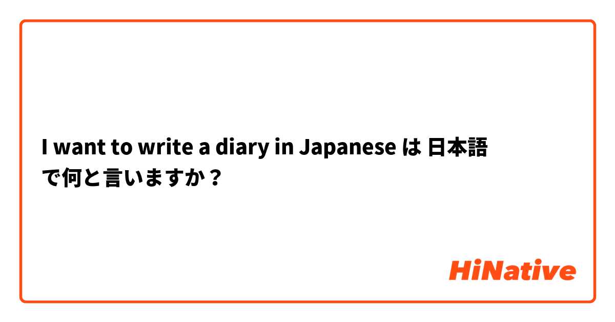 I want to write a diary in Japanese  は 日本語 で何と言いますか？
