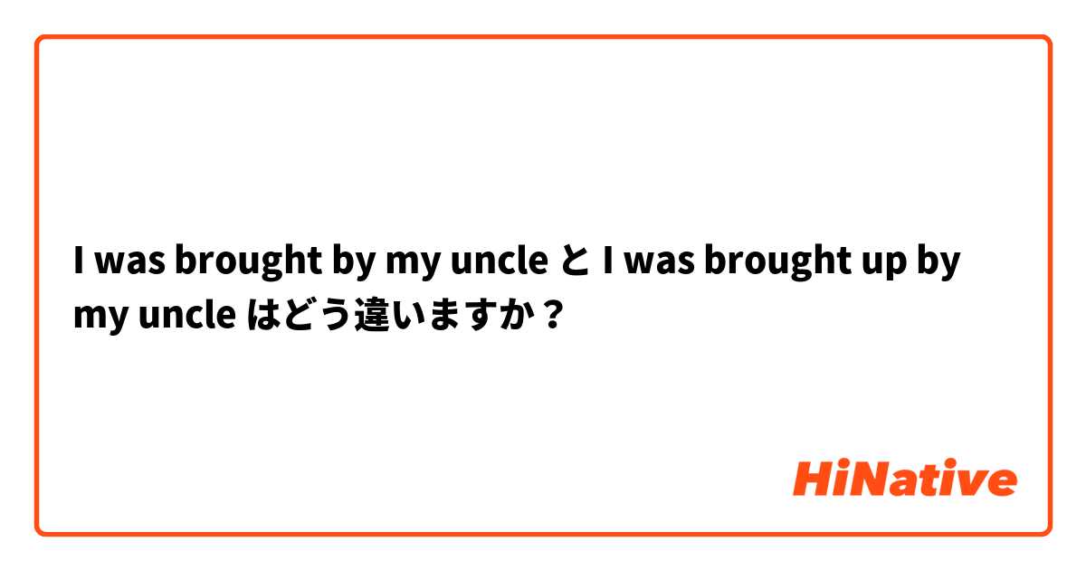 I was brought by my uncle と I was brought up by my uncle はどう違いますか？