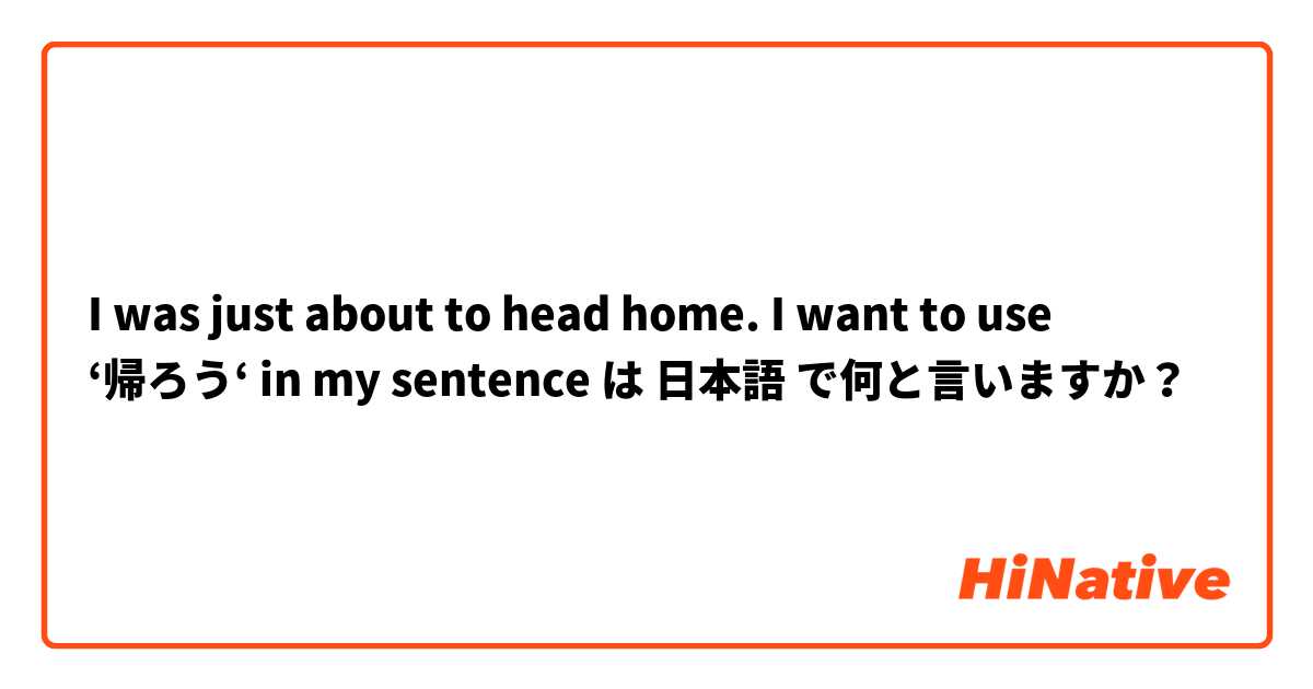 I was just about to head home. 

I want to use ‘帰ろう‘ in my sentence  は 日本語 で何と言いますか？