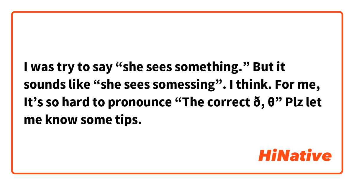 I was try to say “she sees something.”

But it sounds like “she sees somessing”. I think.

For me, It’s so hard to pronounce “The correct ð, θ”

Plz let me know some tips.
