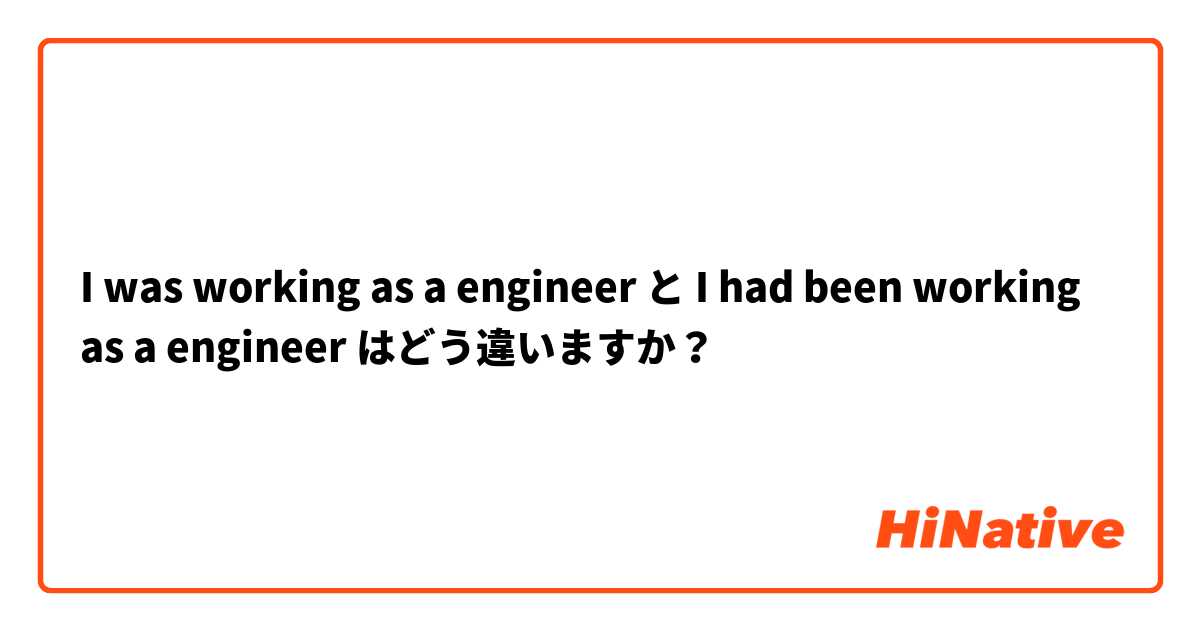 I was working as a engineer と I had been working as a engineer はどう違いますか？