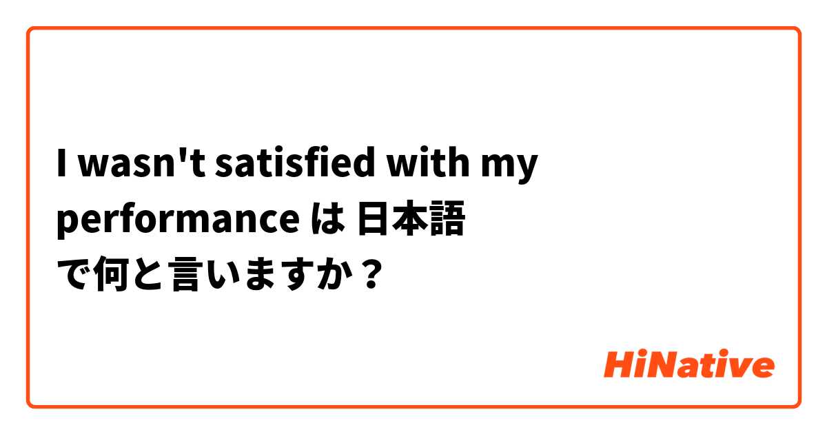 I wasn't satisfied with my performance は 日本語 で何と言いますか？
