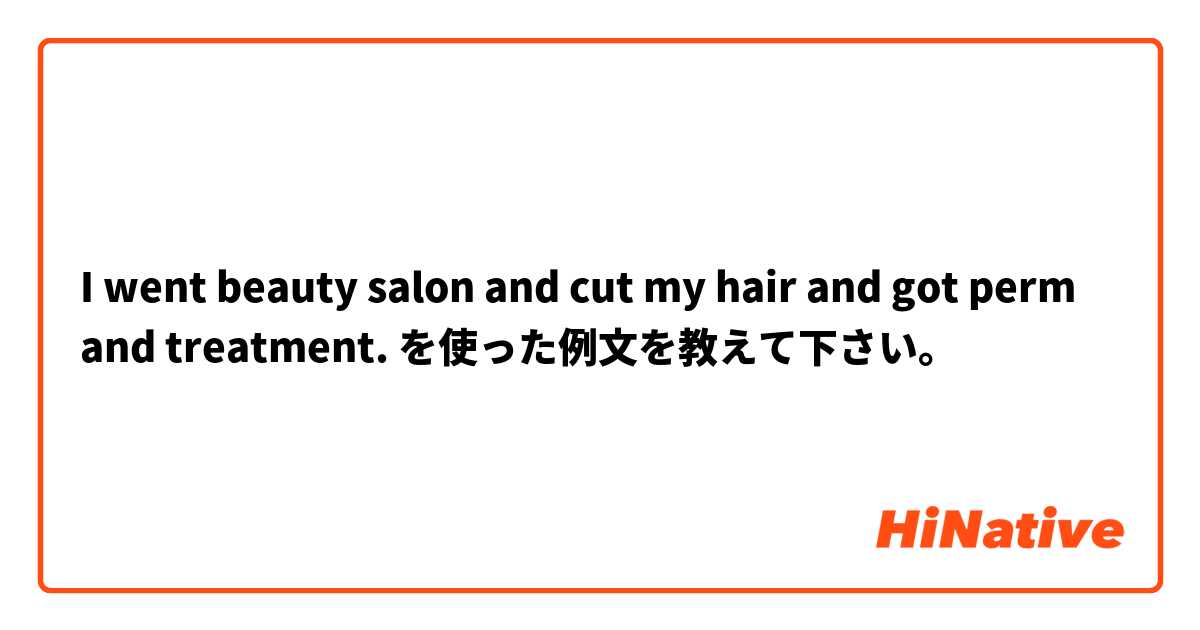 I went beauty salon and cut my hair and got perm and treatment. を使った例文を教えて下さい。