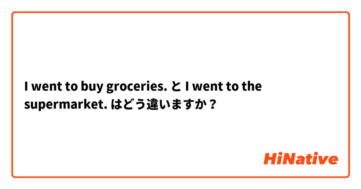 I went to buy groceries. と I went to the supermarket. はどう違いますか？