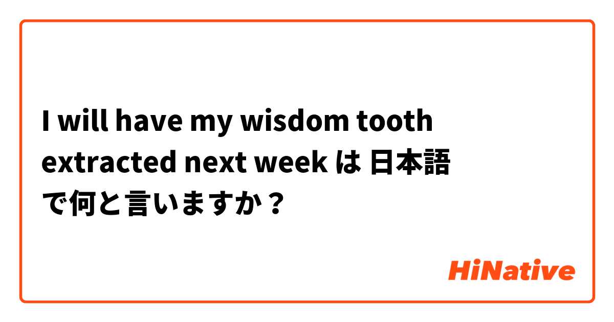 I will have my wisdom tooth extracted next week は 日本語 で何と言いますか？