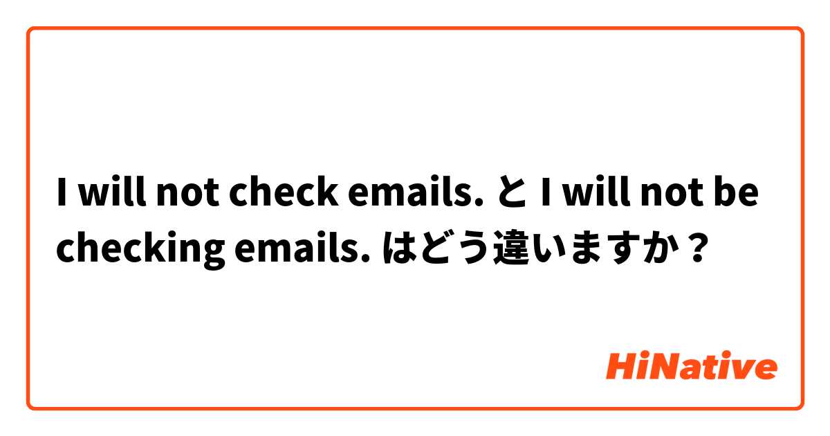 I will not check emails. と I will not be checking emails. はどう違いますか？
