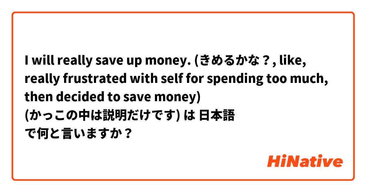 I will really save up money. (きめるかな？, like, really frustrated with self for spending too much, then decided to save money) (かっこの中は説明だけです😅) は 日本語 で何と言いますか？