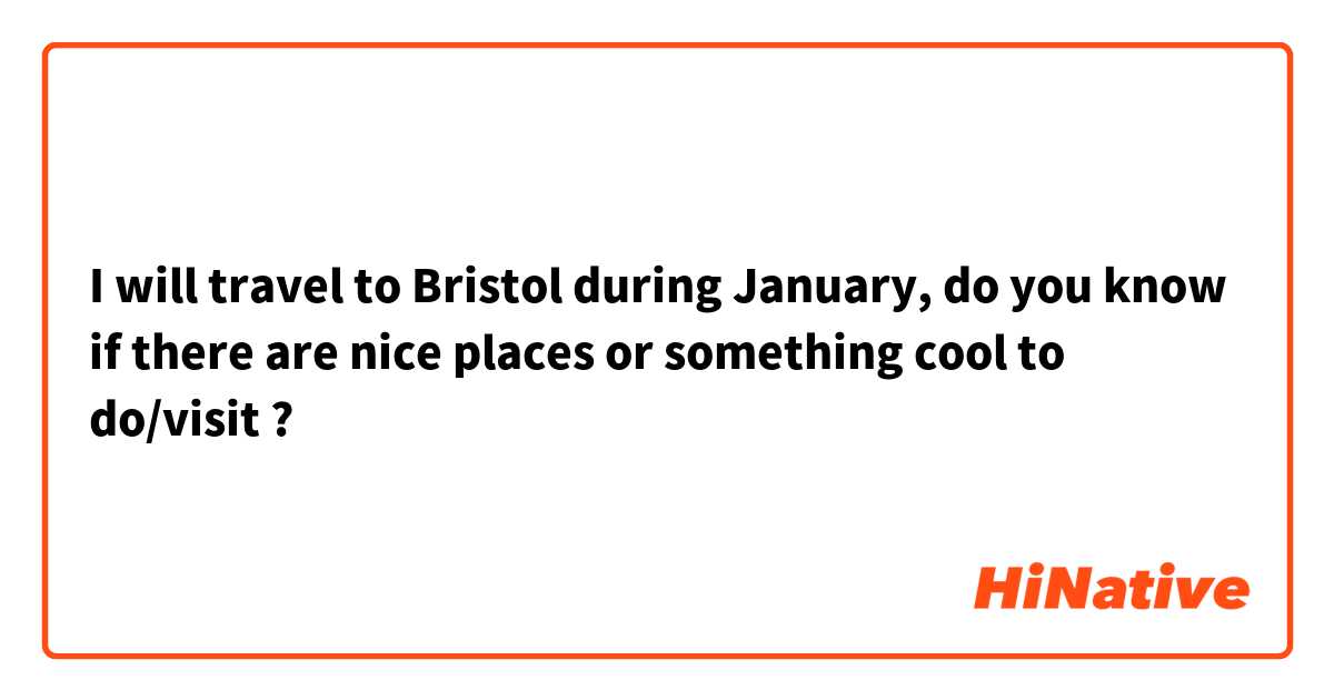 I will travel to Bristol during January, do you know if there are nice places or something cool to do/visit ?