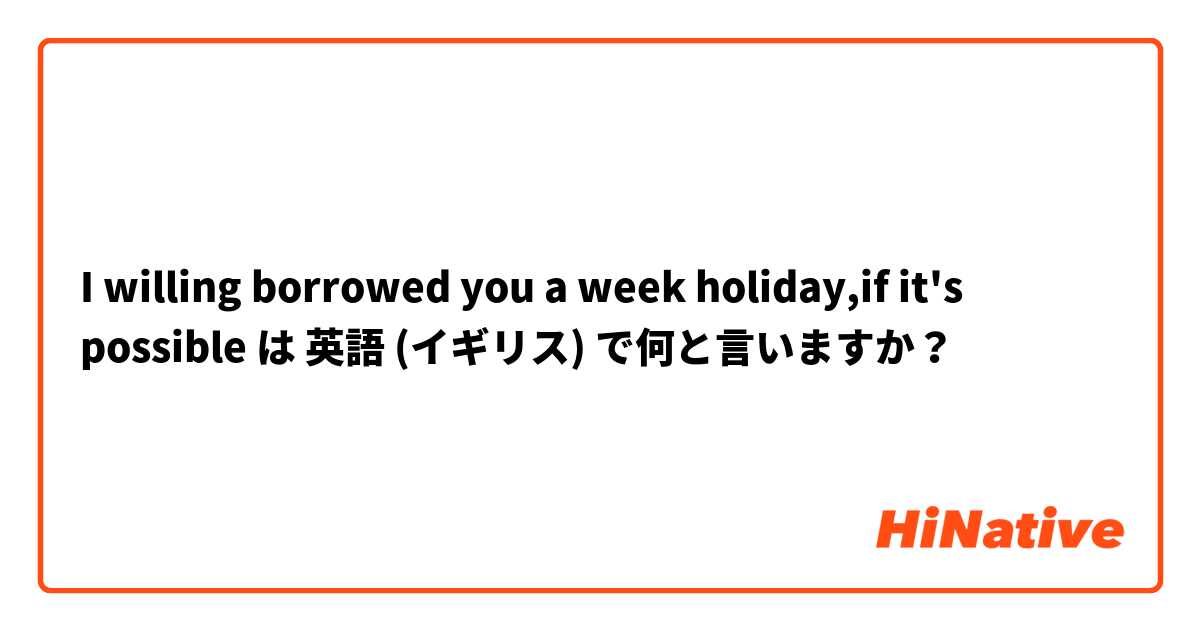 I willing borrowed you a week holiday,if it's possible は 英語 (イギリス) で何と言いますか？