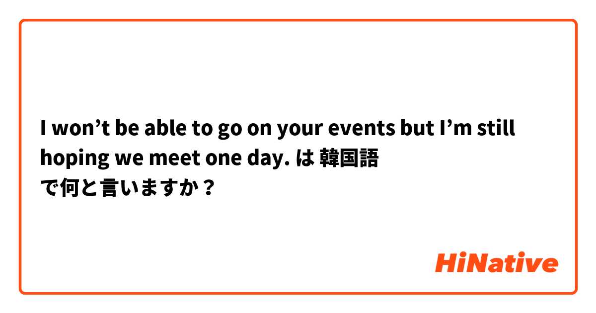 I won’t be able to go on your events but I’m still hoping we meet one day. は 韓国語 で何と言いますか？