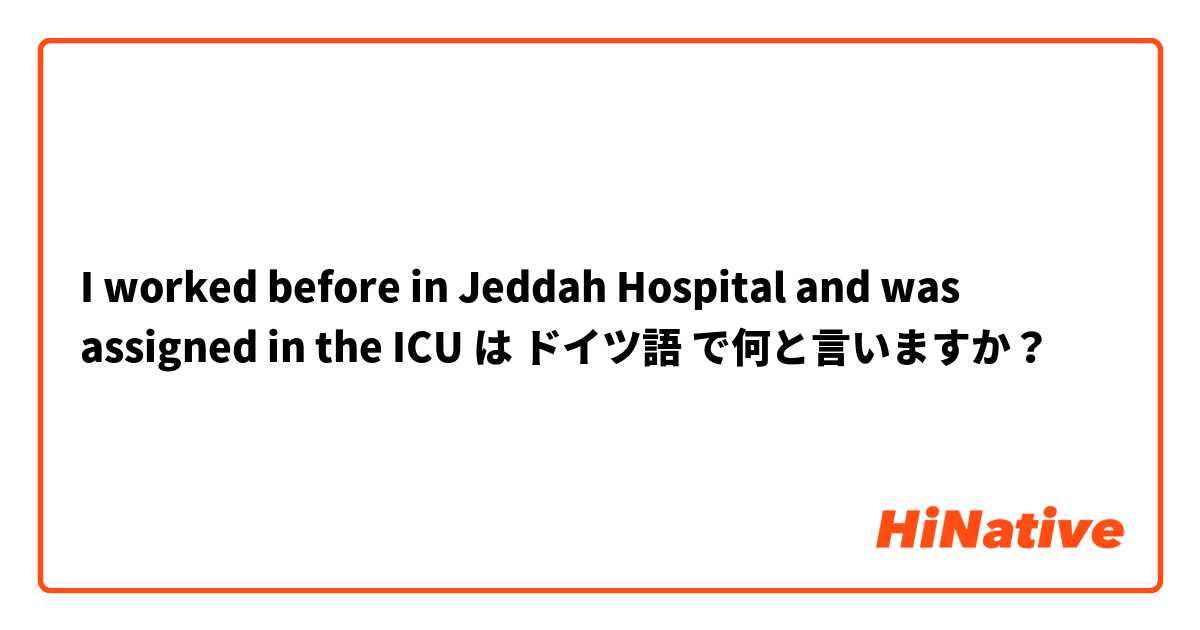 I worked before in Jeddah Hospital and was assigned in the ICU は ドイツ語 で何と言いますか？