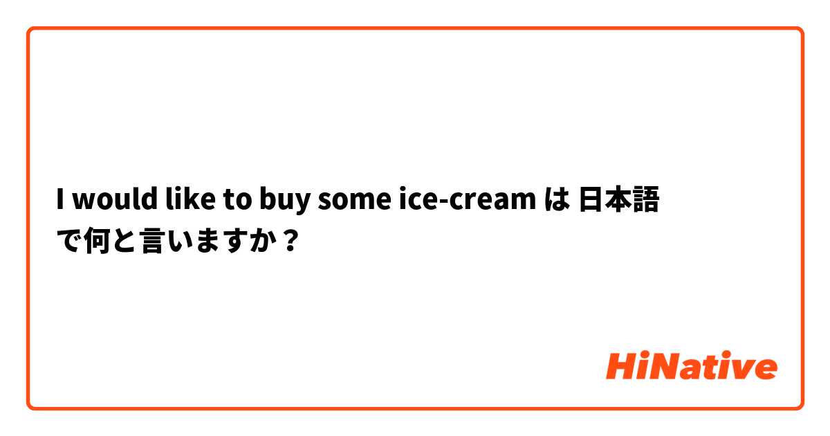 I would like to buy some ice-cream  は 日本語 で何と言いますか？