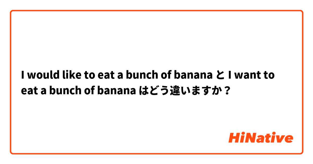 I would like to eat a bunch of banana と I want to eat a bunch of banana はどう違いますか？