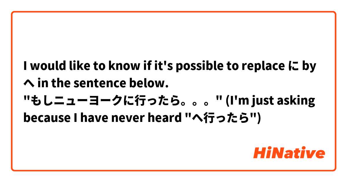 I would like to know if it's possible to replace に by へ in the sentence below.

"もしニューヨークに行ったら。。。"


(I'm just asking because I have never heard "へ行ったら")