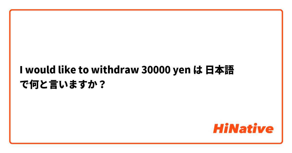 I would like to withdraw 30000 yen は 日本語 で何と言いますか？