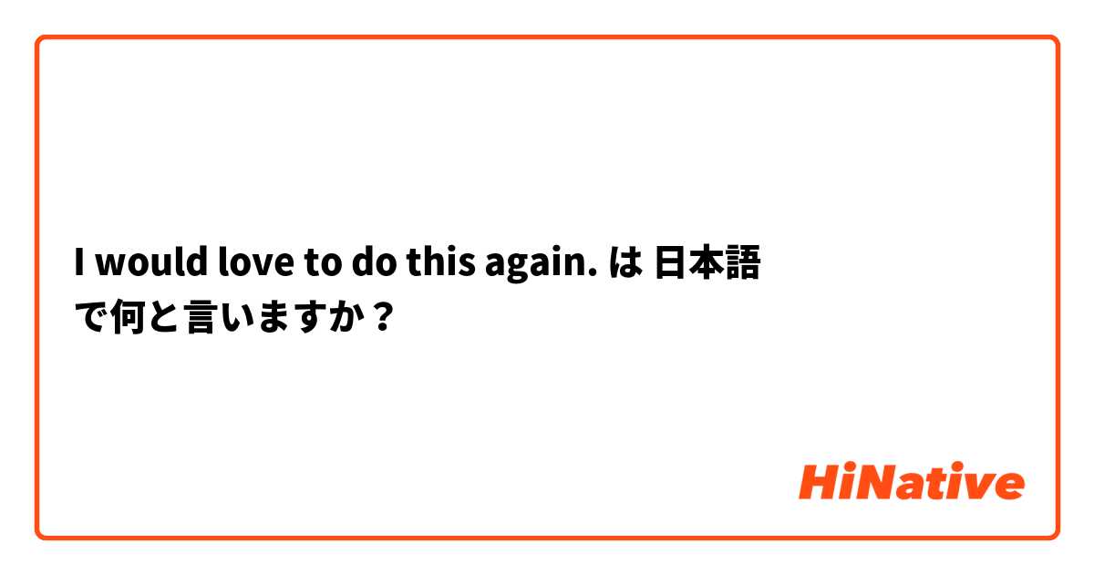 I would love to do this again. は 日本語 で何と言いますか？