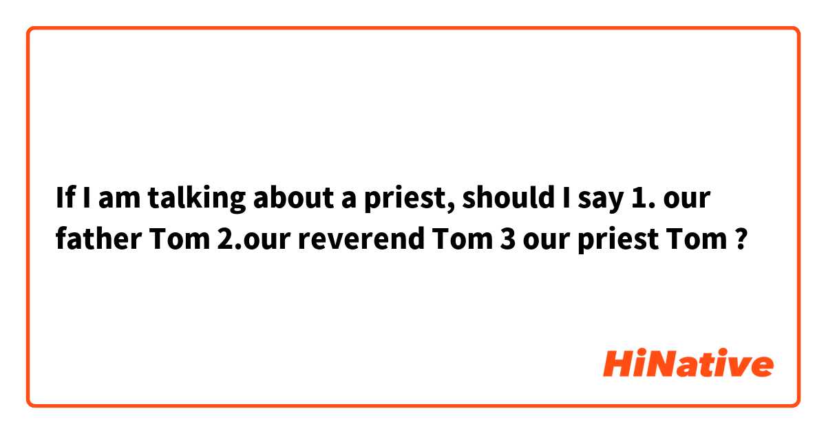 If I am talking about a priest, should I say 1. our father Tom
2.our reverend Tom
3 our priest Tom
?