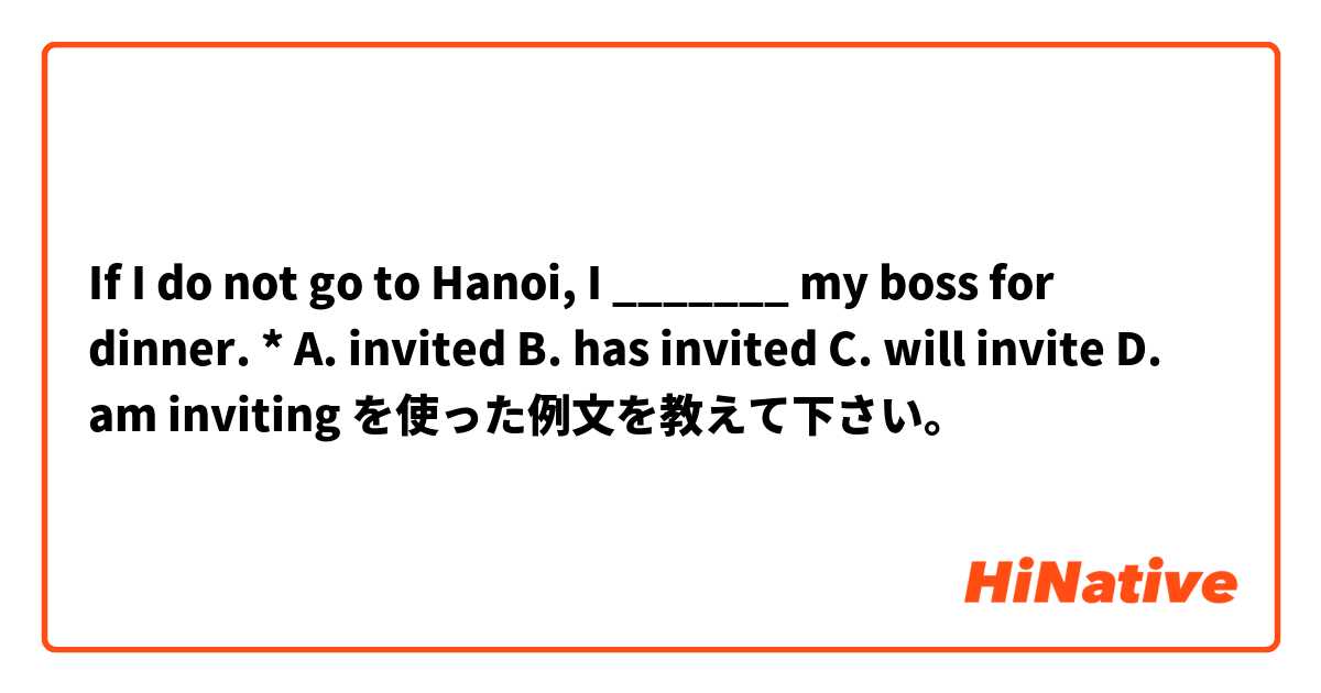If I do not go to Hanoi, I _______ my boss for dinner. *
A. invited
B. has invited
C. will invite
D. am inviting を使った例文を教えて下さい。