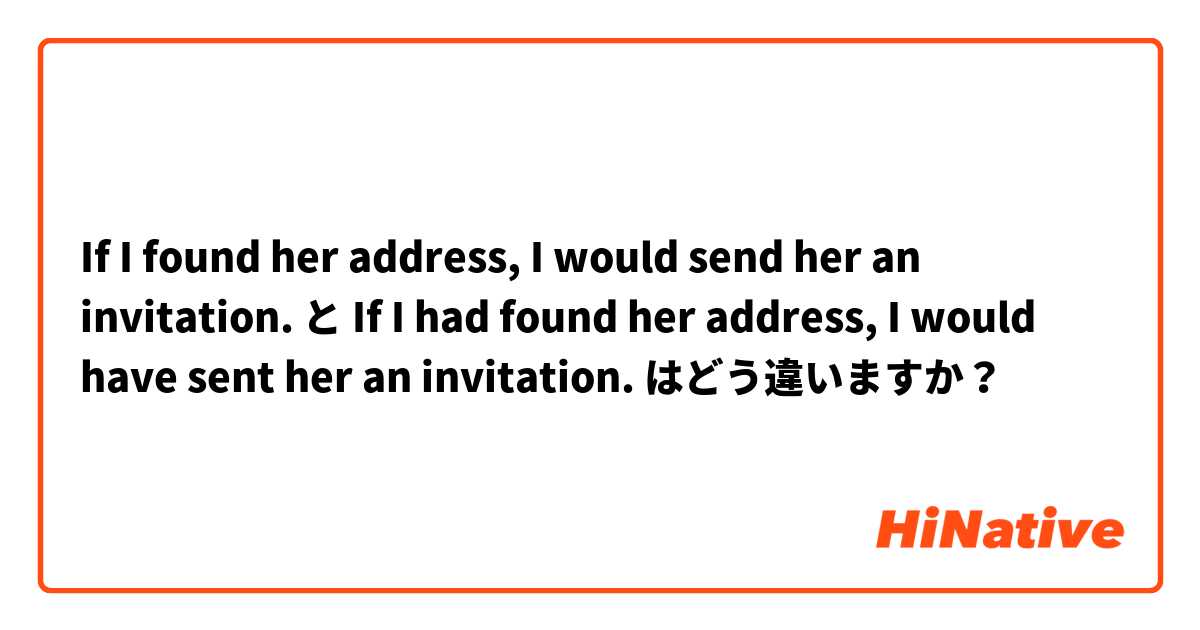 If I found her address, I would send her an invitation. と If I had found her address, I would have sent her an invitation. はどう違いますか？