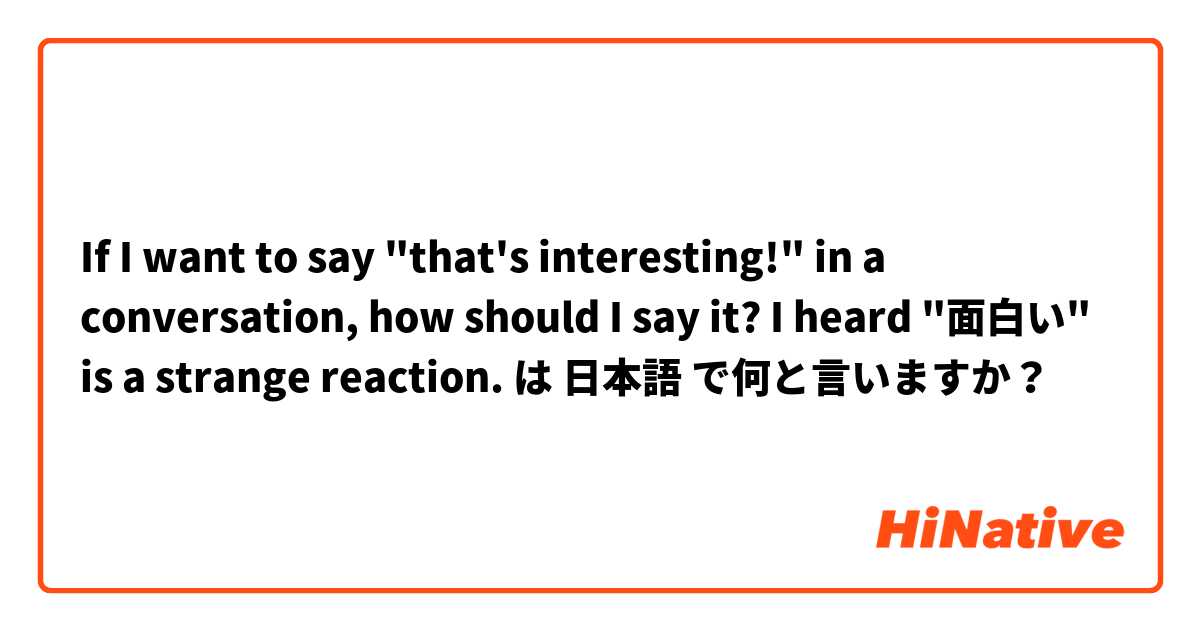 If I want to say "that's interesting!" in a conversation, how should I say it? I heard "面白い" is a strange reaction. は 日本語 で何と言いますか？