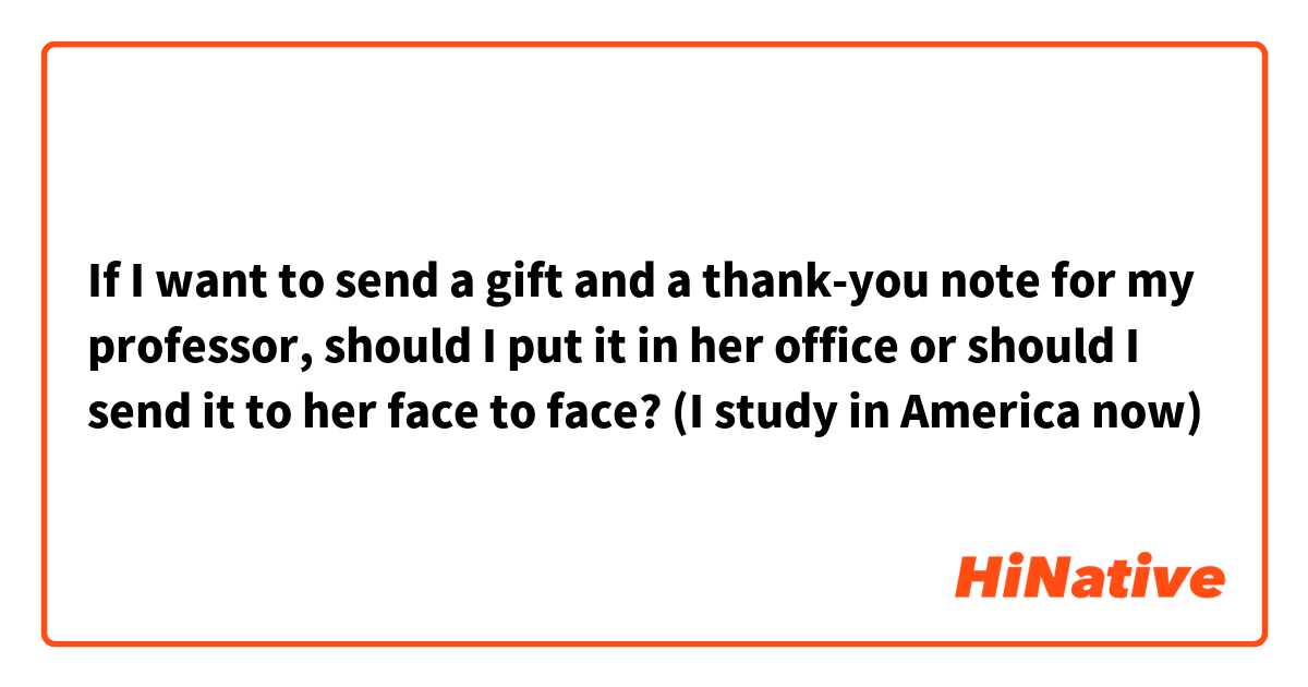 If I want to send a gift and a thank-you note for my professor, should I put it in her office or should I send it to her face to face? (I study in America now)