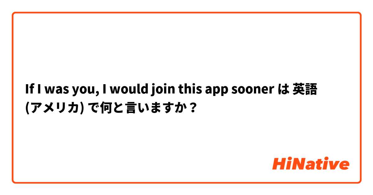 If I was you, I would join this app sooner は 英語 (アメリカ) で何と言いますか？