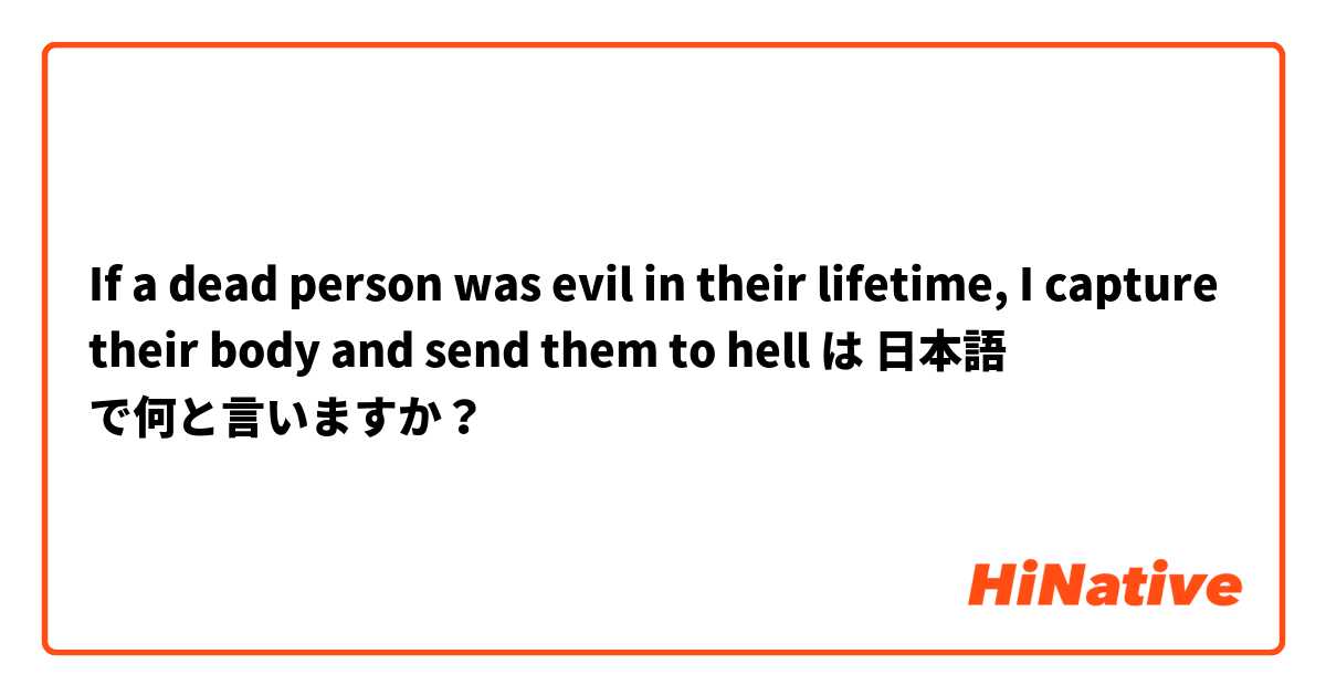 If a dead person was evil in their lifetime, I capture their body and send them to hell は 日本語 で何と言いますか？