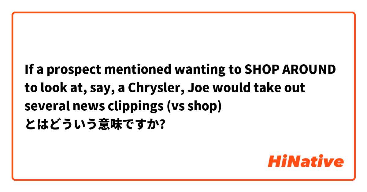 If a prospect mentioned wanting to SHOP AROUND to look at, say, a Chrysler, Joe would take out several news clippings (vs shop) とはどういう意味ですか?