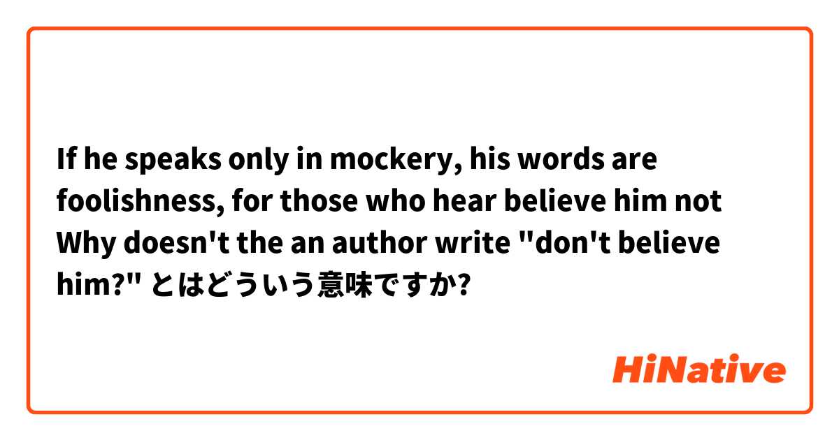 If he speaks only in mockery, his words are foolishness, for those who hear believe him not

Why doesn't the an author write "don't believe him?" とはどういう意味ですか?
